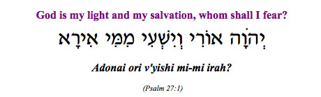 "Adonai ori v'yishi mi-mi irah - God is my light and my salvation, whom shall I fear?" (Psalm 27:1)