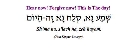"Sh'ma na, s'lach na, zeh hayom - Hear now, forgive now, this is the day!" (Yom Kippur Liturgy)